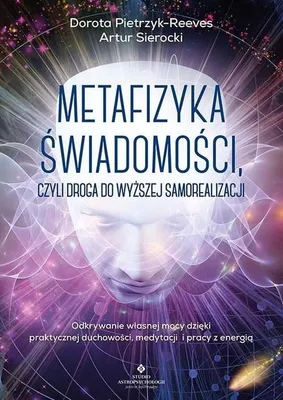 Zdjęcie produktu dla Metafizyka świadomości, czyli droga do wyższej samorealizacji. Odkrywanie własnej mocy dzięki praktycznej duchowości, medytacji i pracy z energią