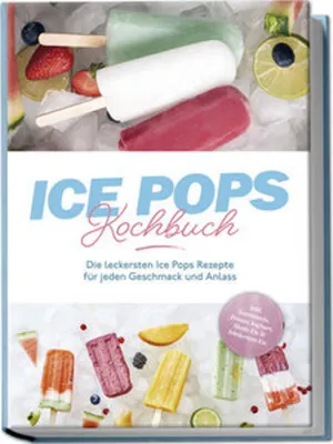 Produktbild von Ice Pops Rezeptbuch: Die leckersten Ice Pops Rezepte für jeden Geschmack und Anlass - inkl. Gemüseeis, Frozen Joghurt, Slush-Eis & frittiertem Eis