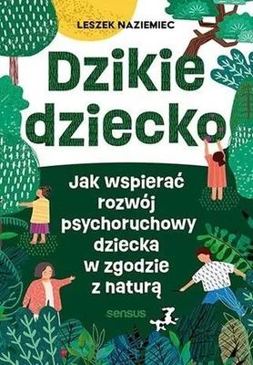 Image de Dzikie dziecko. Jak wspierać rozwój psychoruchowy dziecka w zgodzie z naturą