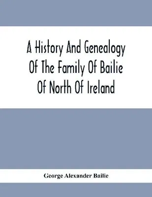Produktbild von A History And Genealogy Of The Family Of Bailie Of North Of Ireland, In Part, Including The Parish Of Duneane, Ireland And Burony, (Parish) Of Dunain, Scotland. (A Part Of It Furnished By Joseph Gaston Baillie Bulloch, M. D., Author,, &.C., &.C., Of Savan