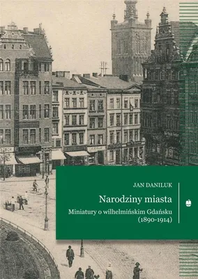 Image de Narodziny miasta Miniatury o wilhelminskim Gdansku (1890-1914)