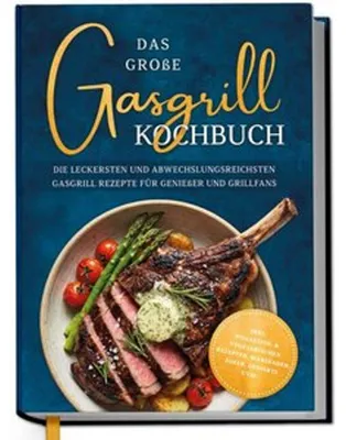Produktbild von Das große Gasgrill Kochbuch: Die leckersten und abwechslungsreichsten Gasgrill Rezepte für Genießer und Grillfans - inkl. Pizzastein- & vegetarischen Rezepten, Marinaden, Soßen, Desserts uvm.
