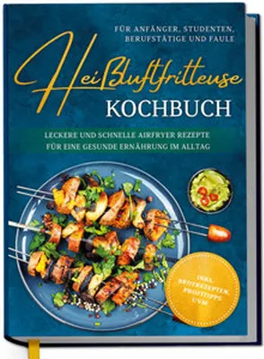 Produktbild von Heißluftfritteuse Kochbuch für Anfänger, Studenten, Berufstätige & Faule: Leckere und schnelle Airfryer Rezepte für eine gesunde Ernährung im Alltag - inkl. Brotrezepten, Profitipps uvm.