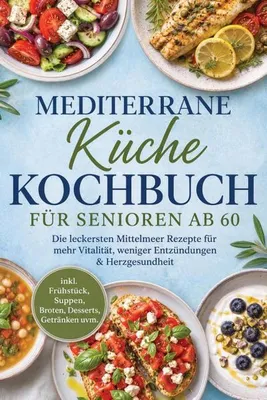 Produktbild von Mediterrane Küche Kochbuch für Senioren ab 60: Die leckersten Mittelmeer Rezepte für mehr Vitalität, weniger Entzündungen & Herzgesundheit - inkl. Frühstück, Suppen, Broten, Desserts, Getränken uvm.