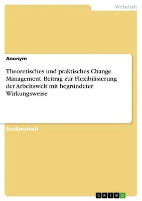 Produktbild von Theoretisches und praktisches Change Management. Beitrag zur Flexibilisierung der Arbeitswelt mit begründeter Wirkungsweise