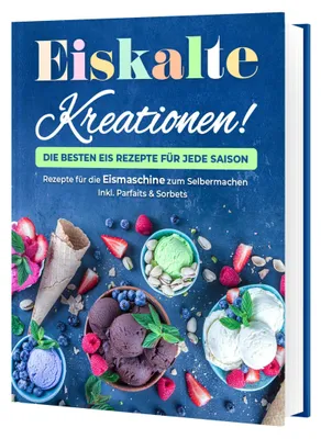 Produktbild von Eiskalte Kreationen: Die besten Eis Rezepte für jede Saison - Rezepte für die Eismaschine zum Selbermachen | Inkl. Parfaits & Sorbets