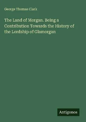 Produktbild von The Land of Morgan. Being a Contribution Towards the History of the Lordship of Glamorgan
