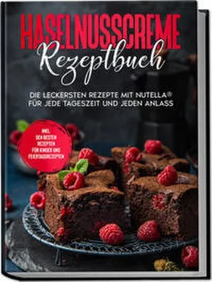 Produktbild von Haselnusscreme Rezeptbuch: Die leckersten Rezepte mit Nutella® für jede Tageszeit und jeden Anlass - inkl. den besten Rezepten für Kinder und Feiertagsrezepten