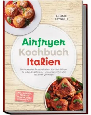 Produktbild von Airfryer Kochbuch Italien: Die leckersten Rezepte Italiens aus dem Airfryer für jeden Geschmack - knusprig, schnell und fettärmer genießen - inkl. Antipasti, Pizzateig, Arancini, Fisch, Desserts uvm.