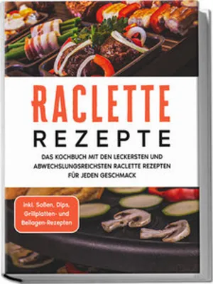 Produktbild von Raclette Rezepte: Das Kochbuch mit den leckersten und abwechslungsreichsten Raclette Rezepten für jeden Geschmack - inkl. Soßen, Dips, Grillplatten- und Beilagen-Rezepten