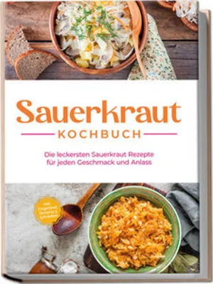 Produktbild von Sauerkraut Kochbuch: Die leckersten Sauerkraut Rezepte für jeden Geschmack und Anlass - inkl. Fingerfood, Desserts & Getränken
