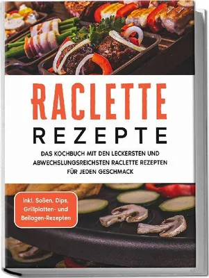Produktbild von Raclette Rezepte: Das Kochbuch mit den leckersten und abwechslungsreichsten Raclette Rezepten für jeden Geschmack - inkl. Soßen, Dips, Grillplatten- und Beilagen-Rezepten