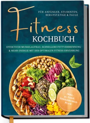 Produktbild von Fitness Kochbuch für Anfänger, Studenten, Berufstätige & Faule: Effektiver Muskelaufbau, schnellere Fettverbrennung und mehr Energie mit der optimalen Fitness Ernährung - inkl. 30-Tage-Ernährungsplan
