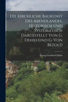 Produktbild von Die Kirchliche Baukunst Des Abendlandes, Historisch Und Systematisch Dargestellt Von G. Dehio Und G. Von Bezold