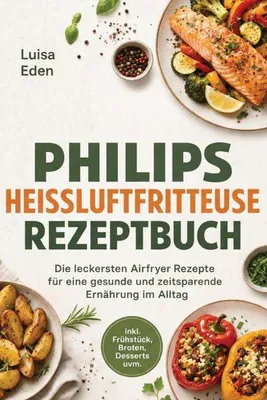 Produktbild von Philips Heißluftfritteuse Rezeptbuch: Die leckersten Airfryer Rezepte für eine gesunde und zeitsparende Ernährung im Alltag - inkl. Frühstück, Broten, Desserts uvm.