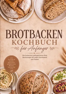 Produktbild von Brotbacken Kochbuch für Anfänger: Die leckersten gelingsicheren Brot Backrezepte für jeden Geschmack und Anlass - inkl. Vorteige & Starter, Baguettes, glutenfreien Broten, Aufstriche uvm.