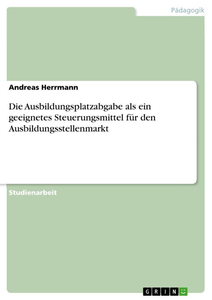 Sonstige Verlage Die Ausbildungsplatzabgabe als ein geeignetes Steuerungsmittel für den Ausbildungsstellenmarkt